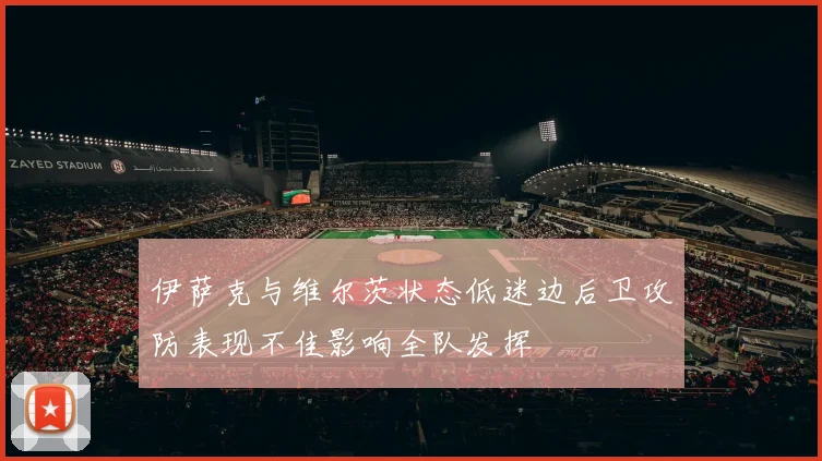 伊萨克与维尔茨状态低迷边后卫攻防表现不佳影响全队发挥