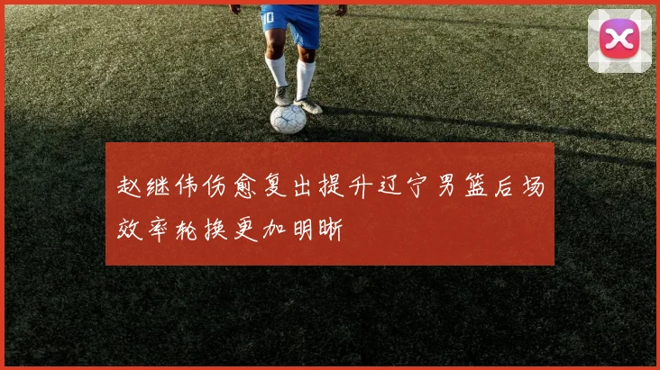 赵继伟伤愈复出提升辽宁男篮后场效率轮换更加明晰