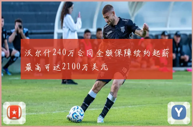 沃尔什240万合同全额保障续约起薪最高可达2100万美元