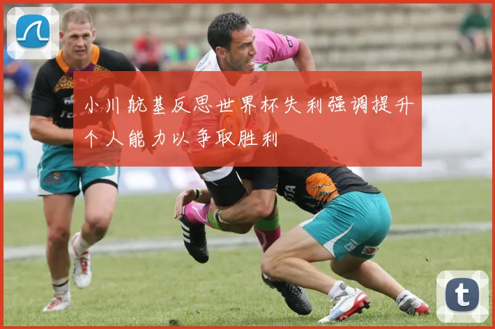 小川航基反思世界杯失利强调提升个人能力以争取胜利