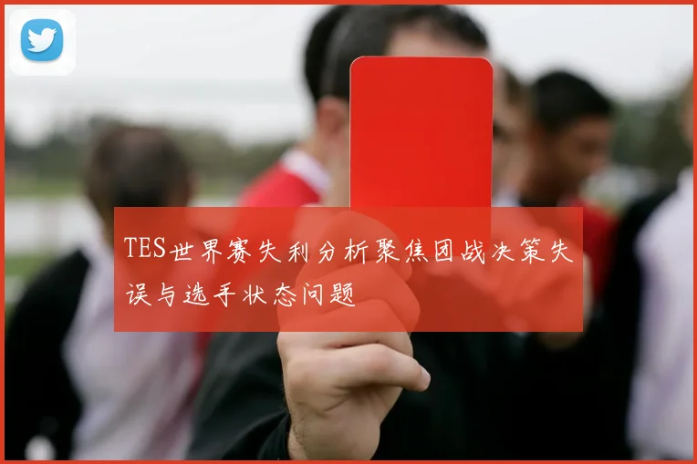 TES世界赛失利分析聚焦团战决策失误与选手状态问题