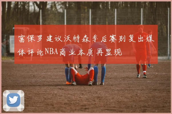 富保罗建议沃特森季后赛别复出媒体评论NBA商业本质再显现