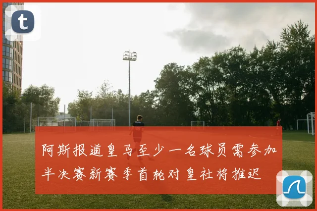 阿斯报道皇马至少一名球员需参加半决赛新赛季首轮对皇社将推迟