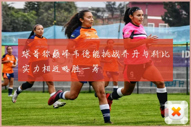 球哥称巅峰韦德能挑战乔丹与科比实力相近略胜一筹