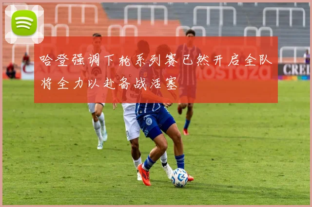 哈登强调下轮系列赛已然开启全队将全力以赴备战活塞