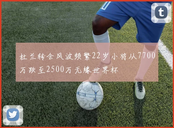 杜兰转会风波频繁22岁小将从7700万跌至2500万无缘世界杯