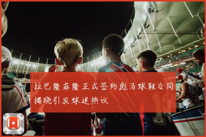 拉巴隆菲隆正式签约彪马球鞋合同揭晓引发球迷热议