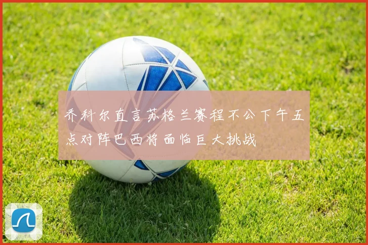 乔科尔直言苏格兰赛程不公下午五点对阵巴西将面临巨大挑战