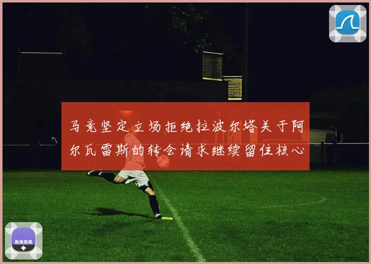 马竞坚定立场拒绝拉波尔塔关于阿尔瓦雷斯的转会请求继续留住核心球员