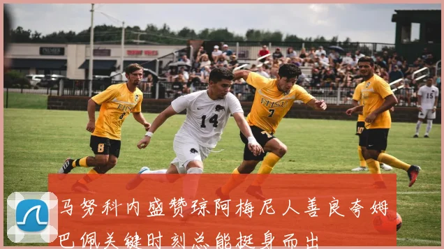 马努科内盛赞琼阿梅尼人善良夸姆巴佩关键时刻总能挺身而出