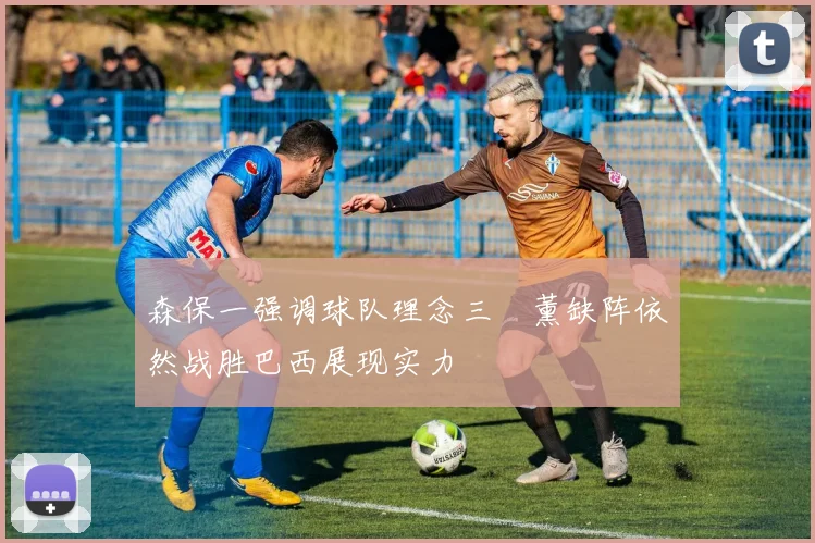森保一强调球队理念三笘薰缺阵依然战胜巴西展现实力