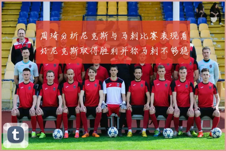 周琦分析尼克斯与马刺比赛表现看好尼克斯取得胜利并称马刺不够稳定