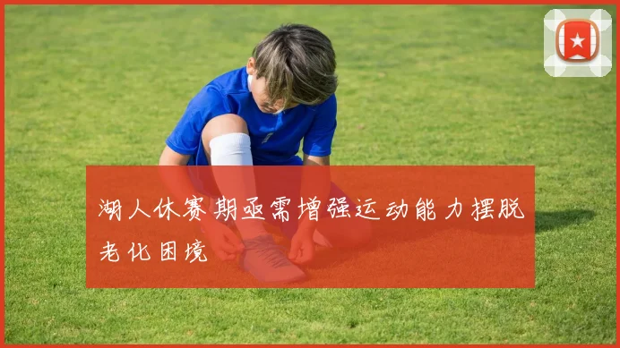 湖人休赛期亟需增强运动能力摆脱老化困境