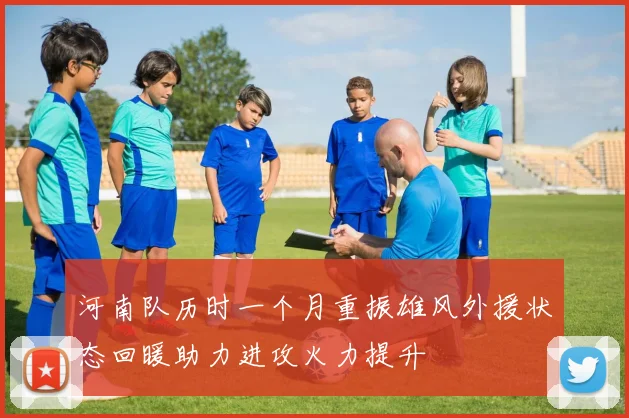 河南队历时一个月重振雄风外援状态回暖助力进攻火力提升