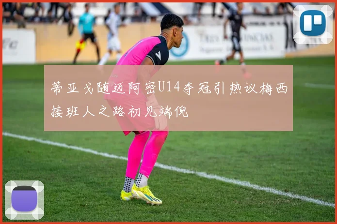 蒂亚戈随迈阿密U14夺冠引热议梅西接班人之路初见端倪