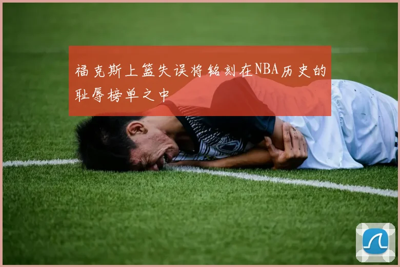 福克斯上篮失误将铭刻在NBA历史的耻辱榜单之中