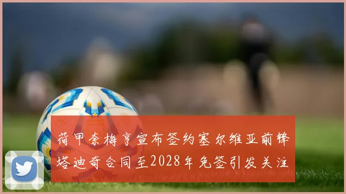 荷甲奈梅亨宣布签约塞尔维亚前锋塔迪奇合同至2028年免签引发关注