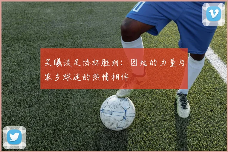 吴曦谈足协杯胜利：团结的力量与家乡球迷的热情相伴