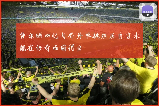费尔顿回忆与乔丹单挑经历自言未能在传奇面前得分
