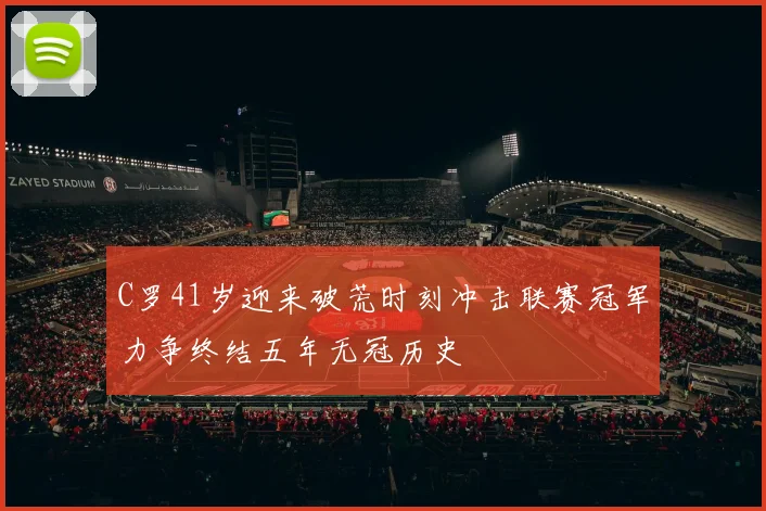 C罗41岁迎来破荒时刻冲击联赛冠军力争终结五年无冠历史