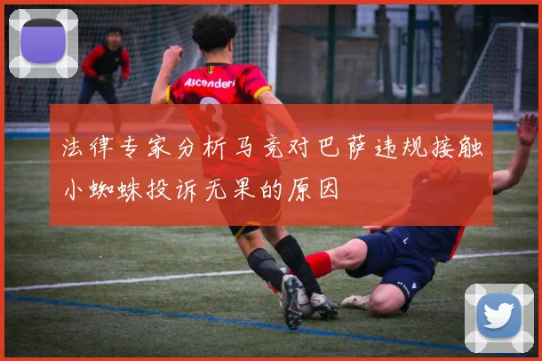 法律专家分析马竞对巴萨违规接触小蜘蛛投诉无果的原因