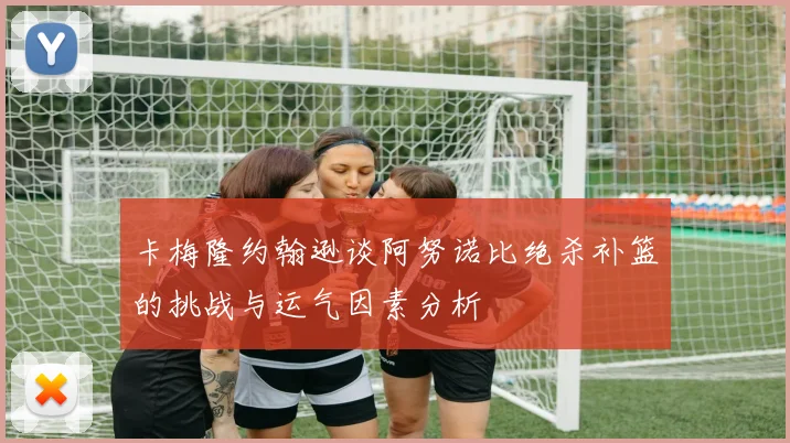 卡梅隆约翰逊谈阿努诺比绝杀补篮的挑战与运气因素分析