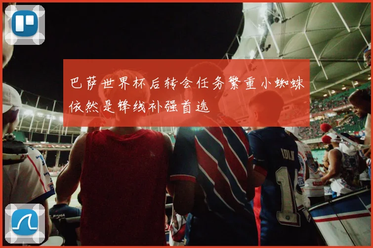 巴萨世界杯后转会任务繁重小蜘蛛依然是锋线补强首选