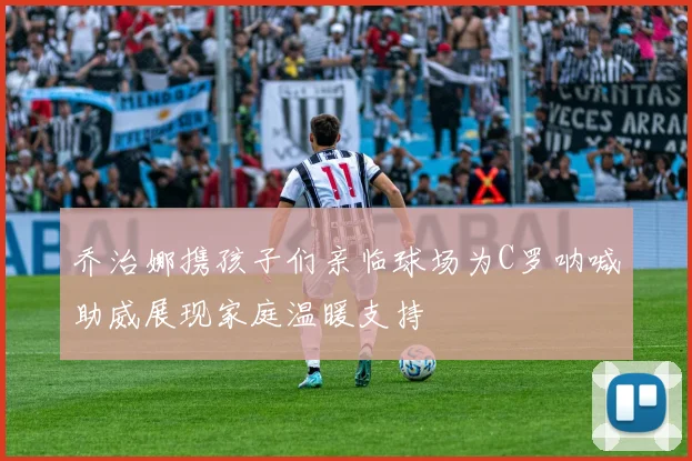 乔治娜携孩子们亲临球场为C罗呐喊助威展现家庭温暖支持