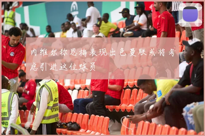 内维尔称恩梅表现出色曼联或将考虑引进这位球员
