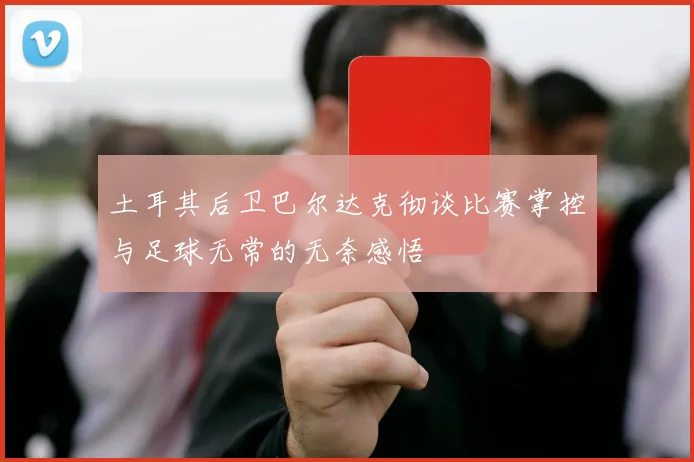 土耳其后卫巴尔达克彻谈比赛掌控与足球无常的无奈感悟