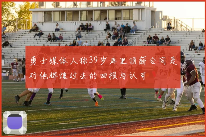 勇士媒体人称39岁库里顶薪合同是对他辉煌过去的回报与认可